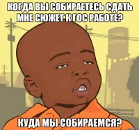 когда вы собираетесь сдать мне сюжет к гос работе? куда мы собираемся?