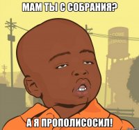 мам ты с собрания? а я прополисосил!