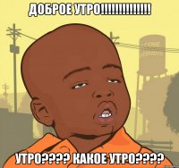 доброе утро!!! утро??? какое утро???