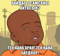 кайдагы самсаны айтасын? тек кана арак! тек кана хардкор!