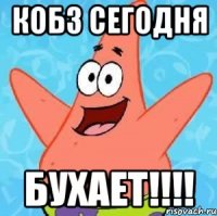 кобз сегодня бухает!!!