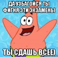 да узбагойся ты фигня эти экзамены ты сдашь всее)