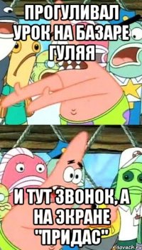 прогуливал урок на базаре гуляя и тут звонок, а на экране "придас"