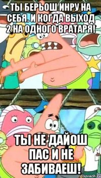 ты берьош инру на себя. и когда выход 2 на одного вратаря! ты не дайош пас и не забиваеш!