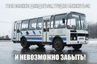 Тебя сложно дождаться, трудно впихнуться и невозможно забыть!