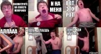 посмотрите на своего мужчину и на меня ВОТ ЭТО РОТ аллааа что ты делаешь аллла СЫНОК ИДИ КУШАТЬ