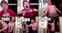 Нормально!!! НАДЕЮСЬ ТЫ ТОЖЕ ХОРОШО СПАЛ!!!