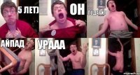 5 лет) он подарил айпад урааа 