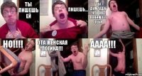 Ты пишешь ей Пишешь... Ты думаешь что она понимает тебя НО!!! Эта женская логика!!! АААА!!!