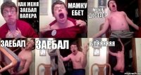 КАК МЕНЯ ЗАЕБАЛ ВАЛЕРА МАМКУ ЕБЕТ МЕНЯ ДОСТАЕТ ЗАЕБАЛ ЗАЕБАЛ БЛЯЯЯЯЯЯ