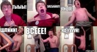 ТЫЫЫ! ЗАЕБАААЛ! УЖЕЕЕ! ШЛИИИ! ВСЕЕЕ! НА ХУУУЙ!