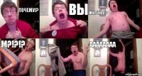 ПОЧЕМУ!? ВЫ МОЛЧИТЕ!? м?!?!?  АааАаааА
