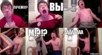 ПОЧЕМУ!? ВЫ МОЛЧИТЕ!?  М!?!? АааАаааА