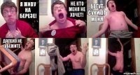 я живу на березе! не кто меня не хочет! бегут суки от меня далеко не убежите  