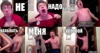не надо больше называть меня сукоооой