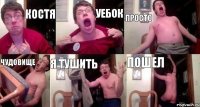 костя уебок просто чудовище я тушить пошел