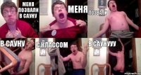 Меня позвали в сауну меня позвали в сауну с классом в саунууу