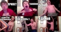 Привет Таняяяя Как делаа ? Держи Стул Присаживайся Мои Штаны ) я Дамой