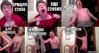 пришло 22950 еще 22950!! и еще 22950!!! а тут 34425!!! и на тебе 45900!!! всем пирогов XD