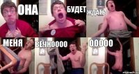 она будет ждать меня вечноооо ооооо