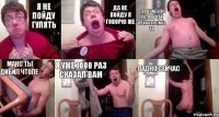 Я не пойду гулять Да не пойду я говорю же Да не иду я гулять что прикопались то Макс ты дибил чтоле Я уже 1000 раз сказал вам Ладно сейчас