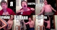 я завтра уеду ураааа бляяяя неужели