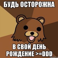 будь осторожна в свой день рождение >=ddd