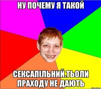 ну почему я такой сексапільний.тьоли праходу не дають