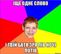 іще одне слово і твій батя зря пів ночі потів