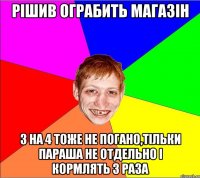 рішив ограбить магазін 3 на 4 тоже не погано,тільки параша не отдельно і кормлять 3 раза