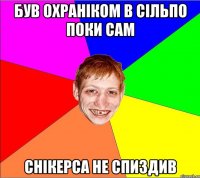 був охраніком в сільпо поки сам снікерса не спиздив