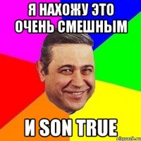 я нахожу это очень смешным и son true