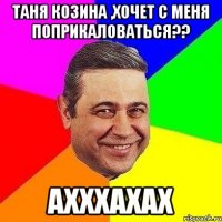 таня козина ,хочет с меня поприкаловаться?? ахххахах