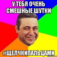 у тебя очень смешные шутки #щелчкипальцами