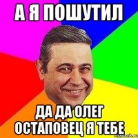 а я пошутил да да олег остаповец я тебе