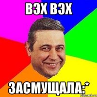 вэх вэх засмущала:*