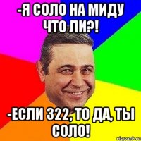 -я соло на миду что ли?! -если 322, то да, ты соло!