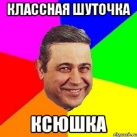 классная шуточка ксюшка