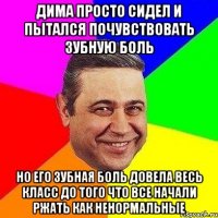 дима просто сидел и пытался почувствовать зубную боль но его зубная боль довела весь класс до того что все начали ржать как ненормальные