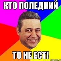 кто поледний то не ест!