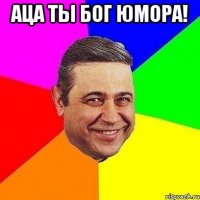 аца ты бог юмора! 