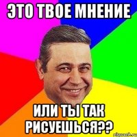 это твое мнение или ты так рисуешься??