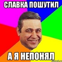 славка пошутил а я непонял