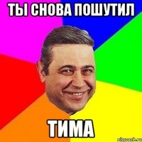 ты снова пошутил тима