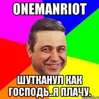 onemanriot шутканул как господь..я плачу.