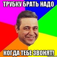 трубку брать надо когда тебе звонят!