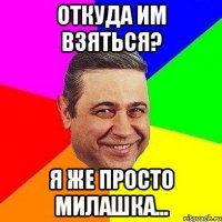 откуда им взяться? я же просто милашка...