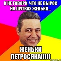 и не говори, что не вырос на шутках женьки... женьки петросяна!!)))