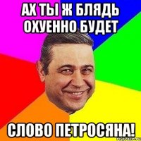 ах ты ж блядь охуенно будет слово петросяна!