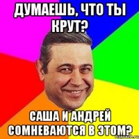 думаешь, что ты крут? саша и андрей сомневаются в этом?